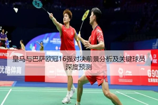 皇马与巴萨欧冠16强对决前景分析及关键球员深度预测