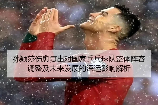 孙颖莎伤愈复出对国家乒乓球队整体阵容调整及未来发展的深远影响解析